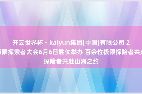 开云世界杯 - kaiyun集团(中国)有限公司 2026搜狐极限探索者大会6月6日胜仗举办 百余位极限探险者共赴山海之约