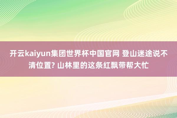 开云kaiyun集团世界杯中国官网 登山迷途说不清位置? 山林里的这条红飘带帮大忙
