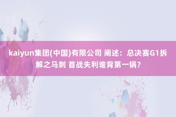 kaiyun集团(中国)有限公司 阐述：总决赛G1拆解之马刺 首战失利谁背第一锅？