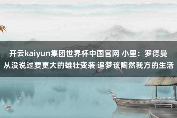 开云kaiyun集团世界杯中国官网 小里:罗德曼从没说过要更大的雄壮变装 追梦该陶然我方的生活