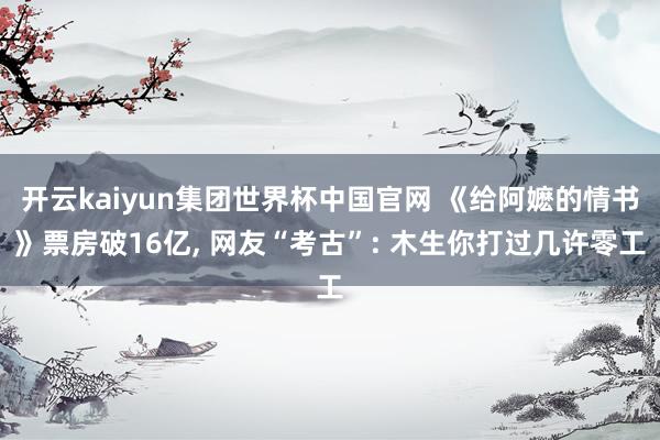 开云kaiyun集团世界杯中国官网 《给阿嬷的情书》票房破16亿, 网友“考古”: 木生你打过几许零工