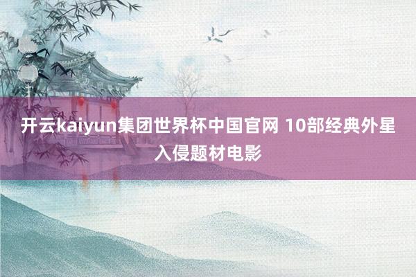 开云kaiyun集团世界杯中国官网 10部经典外星入侵题材电影