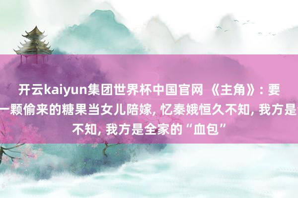 开云kaiyun集团世界杯中国官网 《主角》: 要不是胡秀英拿一颗偷来的糖果当女儿陪嫁, 忆秦娥恒久不知, 我方是全家的“血包”