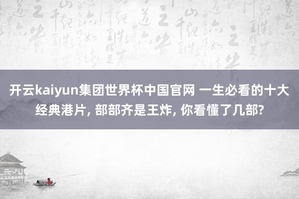 开云kaiyun集团世界杯中国官网 一生必看的十大经典港片, 部部齐是王炸, 你看懂了几部?