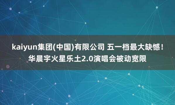 kaiyun集团(中国)有限公司 五一档最大缺憾!华晨宇火星乐土2.0演唱会被动宽限