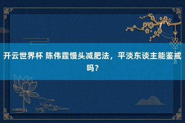 开云世界杯 陈伟霆馒头减肥法,平淡东谈主能鉴戒吗?