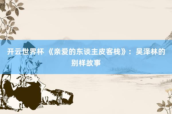 开云世界杯 《亲爱的东谈主皮客栈》:吴泽林的别样故事