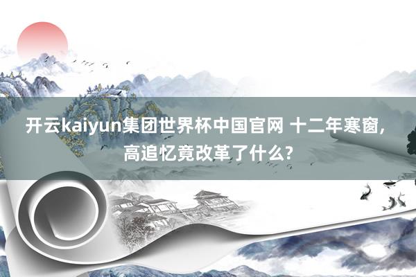 开云kaiyun集团世界杯中国官网 十二年寒窗, 高追忆竟改革了什么?