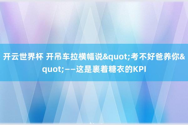 开云世界杯 开吊车拉横幅说"考不好爸养你"——这是裹着糖衣的KPI