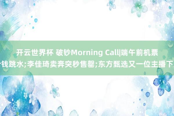 开云世界杯 破钞Morning Call|端午前机票价钱跳水;李佳琦卖奔突秒售罄;东方甄选又一位主播下野