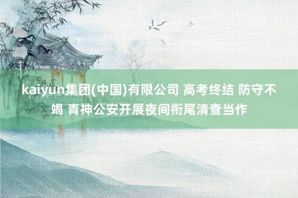 kaiyun集团(中国)有限公司 高考终结 防守不竭 青神公安开展夜间衔尾清查当作