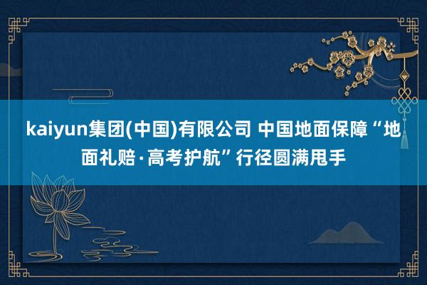 kaiyun集团(中国)有限公司 中国地面保障“地面礼赔∙高考护航”行径圆满甩手
