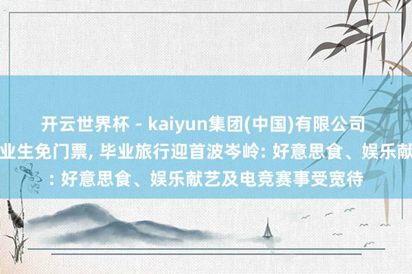 开云世界杯 - kaiyun集团(中国)有限公司 多地景区对中高考毕业生免门票, 毕业旅行迎首波岑岭: 好意思食、娱乐献艺及电竞赛事受宽待