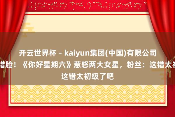 开云世界杯 - kaiyun集团(中国)有限公司 名牌贴错脸!《你好星期六》惹怒两大女星,粉丝:这错太初级了吧