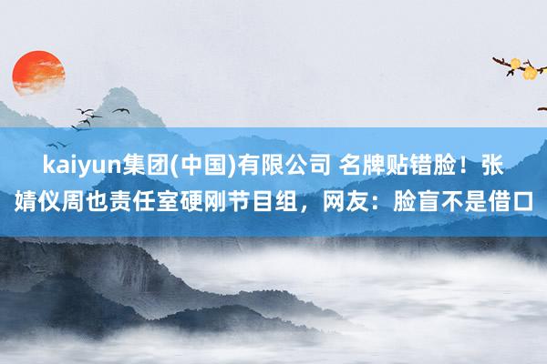 kaiyun集团(中国)有限公司 名牌贴错脸!张婧仪周也责任室硬刚节目组,网友:脸盲不是借口