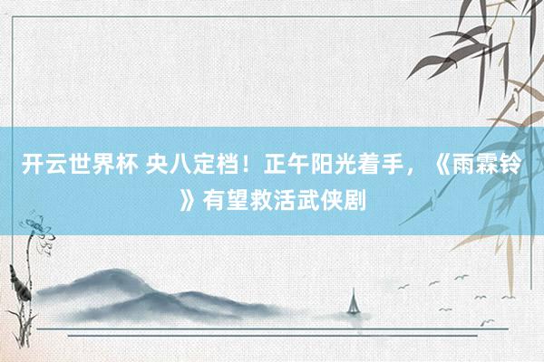 开云世界杯 央八定档!正午阳光着手,《雨霖铃》有望救活武侠剧