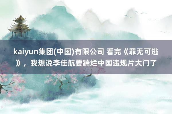 kaiyun集团(中国)有限公司 看完《罪无可逃》,我想说李佳航要踹烂中国违规片大门了