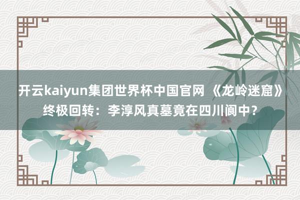 开云kaiyun集团世界杯中国官网 《龙岭迷窟》终极回转:李淳风真墓竟在四川阆中?