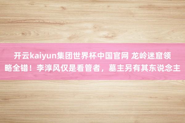 开云kaiyun集团世界杯中国官网 龙岭迷窟领略全错!李淳风仅是看管者,墓主另有其东说念主