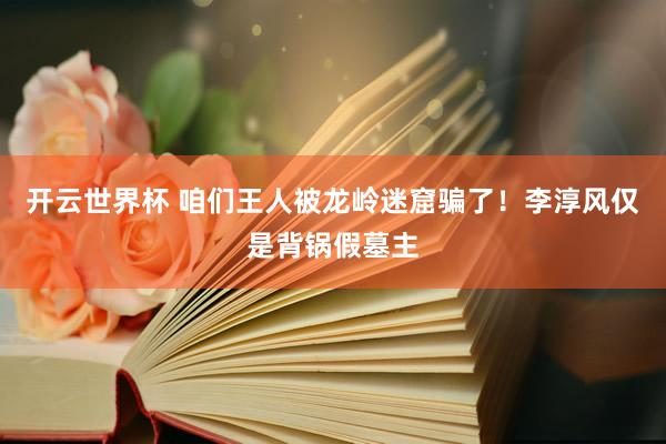 开云世界杯 咱们王人被龙岭迷窟骗了!李淳风仅是背锅假墓主