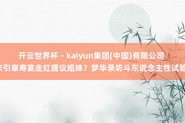 开云世界杯 - kaiyun集团(中国)有限公司 宋引章寿宴走红提议姐妹？梦华录坊斗东说念主性试验！