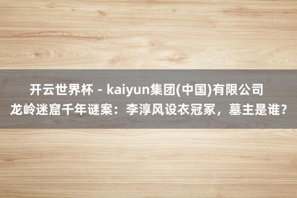 开云世界杯 - kaiyun集团(中国)有限公司 龙岭迷窟千年谜案:李淳风设衣冠冢,墓主是谁?