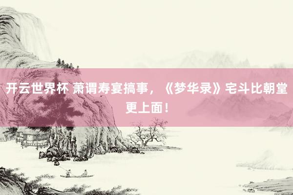 开云世界杯 萧谓寿宴搞事,《梦华录》宅斗比朝堂更上面!