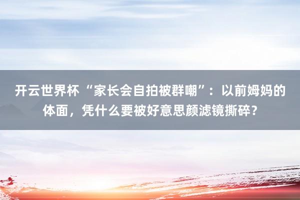 开云世界杯 “家长会自拍被群嘲”:以前姆妈的体面,凭什么要被好意思颜滤镜撕碎?
