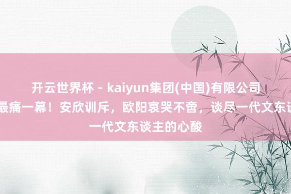开云世界杯 - kaiyun集团(中国)有限公司 父母爱情最痛一幕!安欣训斥,欧阳哀哭不啻,谈尽一代文东谈主的心酸