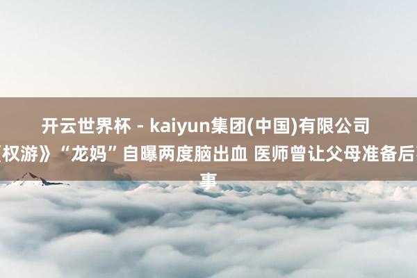 开云世界杯 - kaiyun集团(中国)有限公司 《权游》“龙妈”自曝两度脑出血 医师曾让父母准备后事