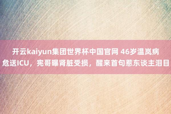 开云kaiyun集团世界杯中国官网 46岁温岚病危送ICU,宪哥曝肾脏受损,醒来首句惹东谈主泪目
