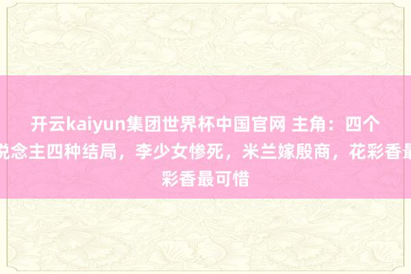 开云kaiyun集团世界杯中国官网 主角：四个女东说念主四种结局，李少女惨死，米兰嫁殷商，花彩香最可惜