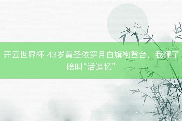 开云世界杯 43岁黄圣依穿月白旗袍登台,我懂了啥叫“活追忆”
