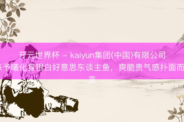 开云世界杯 - kaiyun集团(中国)有限公司 张予曦化身银白好意思东谈主鱼,爽脆贵气感扑面而来
