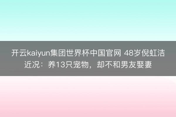 开云kaiyun集团世界杯中国官网 48岁倪虹洁近况:养13只宠物,却不和男友娶妻