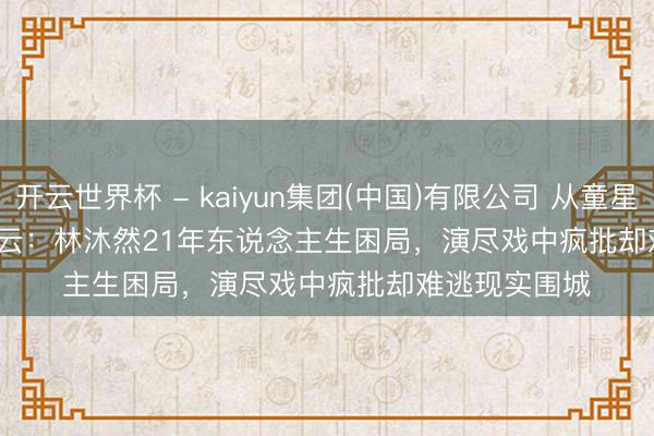 开云世界杯 - kaiyun集团(中国)有限公司 从童星到'本降专'风云：林沐然21年东说念主生困局，演尽戏中疯批却难逃现实围城