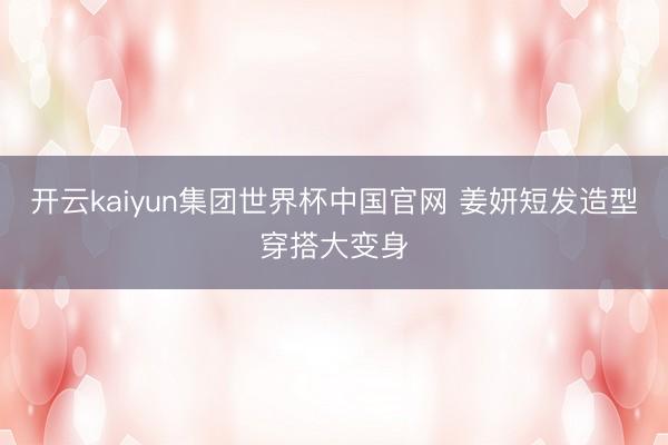 开云kaiyun集团世界杯中国官网 姜妍短发造型穿搭大变身