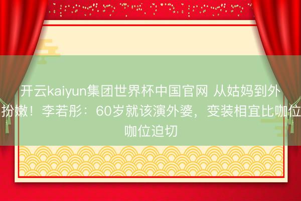 开云kaiyun集团世界杯中国官网 从姑妈到外婆不扮嫩！李若彤：60岁就该演外婆，变装相宜比咖位迫切