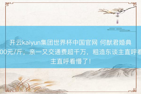 开云kaiyun集团世界杯中国官网 何猷君婚典龙虾500元/斤,亲一又交通费超千万,粗造东谈主直呼看懵了!
