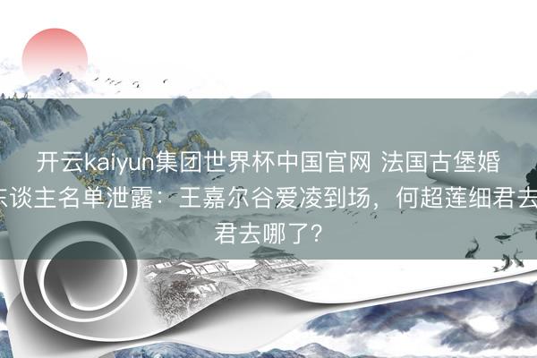 开云kaiyun集团世界杯中国官网 法国古堡婚典客东谈主名单泄露：王嘉尔谷爱凌到场，何超莲细君去哪了？