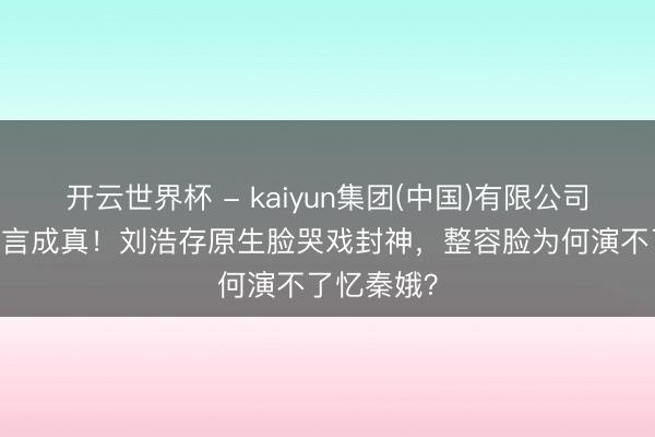 开云世界杯 - kaiyun集团(中国)有限公司 张艺谋预言成真!刘浩存原生脸哭戏封神,整容脸为何演不了忆秦娥?