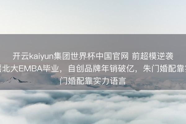 开云kaiyun集团世界杯中国官网 前超模逆袭!奚梦瑶北大EMBA毕业,自创品牌年销破亿,朱门婚配靠实力语言