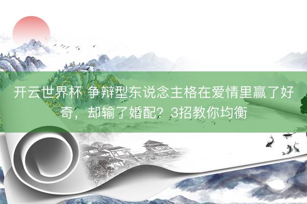开云世界杯 争辩型东说念主格在爱情里赢了好奇，却输了婚配？3招教你均衡