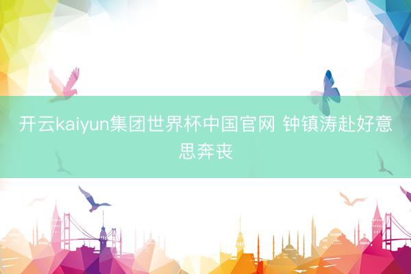 开云kaiyun集团世界杯中国官网 钟镇涛赴好意思奔丧