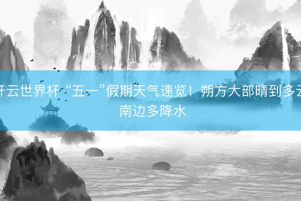 开云世界杯 “五一”假期天气速览!朔方大部晴到多云 南边多降水