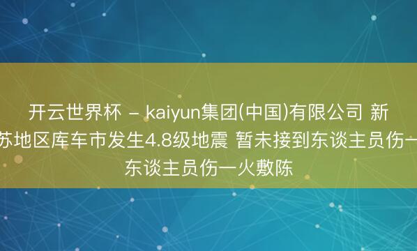 开云世界杯 - kaiyun集团(中国)有限公司 新疆阿克苏地区库车市发生4.8级地震 暂未接到东谈主员伤一火敷陈