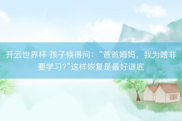 开云世界杯 孩子倏得问:“爸爸姆妈,我为啥非要学习?”这样恢复是最好谜底
