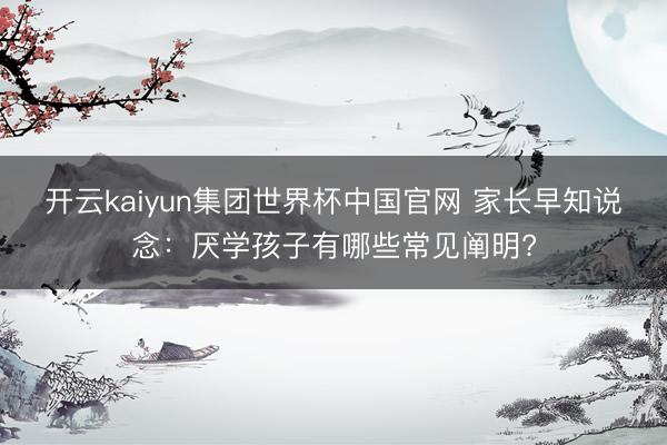开云kaiyun集团世界杯中国官网 家长早知说念:厌学孩子有哪些常见阐明?