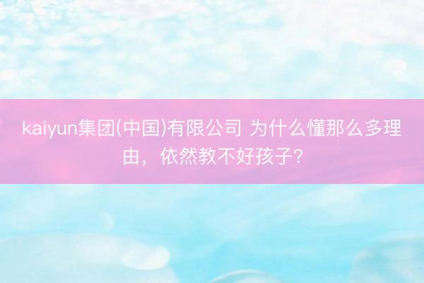 kaiyun集团(中国)有限公司 为什么懂那么多理由，依然教不好孩子?