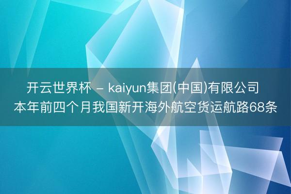 开云世界杯 - kaiyun集团(中国)有限公司 本年前四个月我国新开海外航空货运航路68条